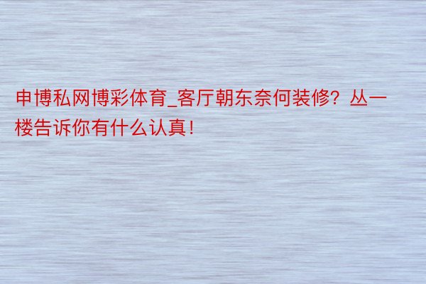 申博私网博彩体育_客厅朝东奈何装修？丛一楼告诉你有什么认真！