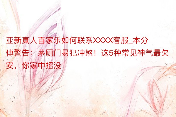亚新真人百家乐如何联系XXXX客服_本分傅警告：茅厕门易犯冲煞！这5种常见神气最欠安，你家中招没