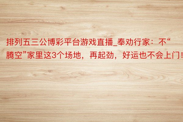 排列五三公博彩平台游戏直播_奉劝行家：不“腾空”家里这3个场地，再起劲，好运也不会上门！