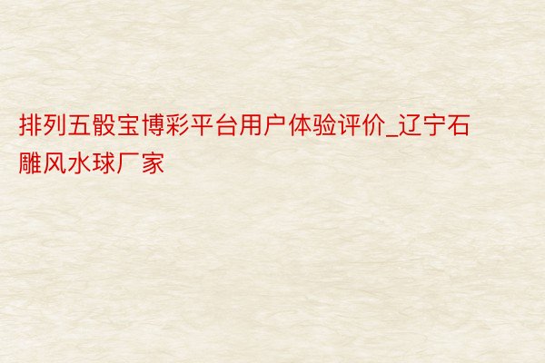 排列五骰宝博彩平台用户体验评价_辽宁石雕风水球厂家