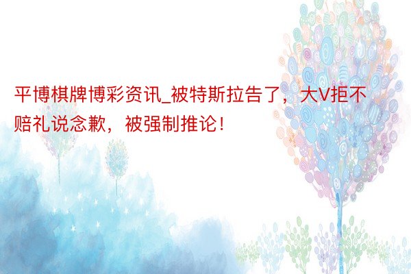 平博棋牌博彩资讯_被特斯拉告了，大V拒不赔礼说念歉，被强制推论！