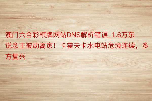 澳门六合彩棋牌网站DNS解析错误_1.6万东说念主被动离家！卡霍夫卡水电站危境连续，多方复兴
