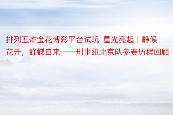 排列五炸金花博彩平台试玩_星光亮起｜静候花开，蜂蝶自来——刑事组北京队参赛历程回顾