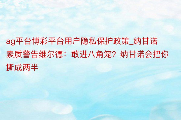 ag平台博彩平台用户隐私保护政策_纳甘诺素质警告维尔德：敢进八角笼？纳甘诺会把你撕成两半