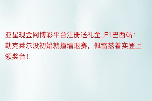 亚星现金网博彩平台注册送礼金_F1巴西站：勒克莱尔没初始就撞墙退赛，佩雷兹着实登上领奖台！
