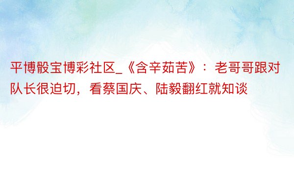 平博骰宝博彩社区_《含辛茹苦》：老哥哥跟对队长很迫切，看蔡国庆、陆毅翻红就知谈