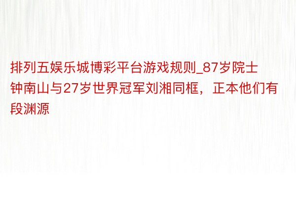 排列五娱乐城博彩平台游戏规则_87岁院士钟南山与27岁世界冠军刘湘同框，正本他们有段渊源