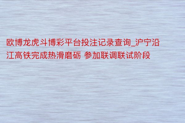欧博龙虎斗博彩平台投注记录查询_沪宁沿江高铁完成热滑磨砺 参加联调联试阶段