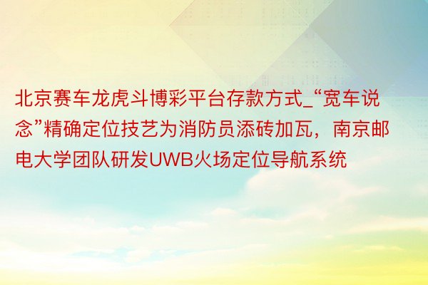 北京赛车龙虎斗博彩平台存款方式_“宽车说念”精确定位技艺为消防员添砖加瓦，南京邮电大学团队研发UWB火场定位导航系统