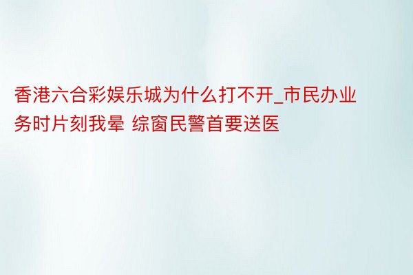 香港六合彩娱乐城为什么打不开_市民办业务时片刻我晕 综窗民警首要送医