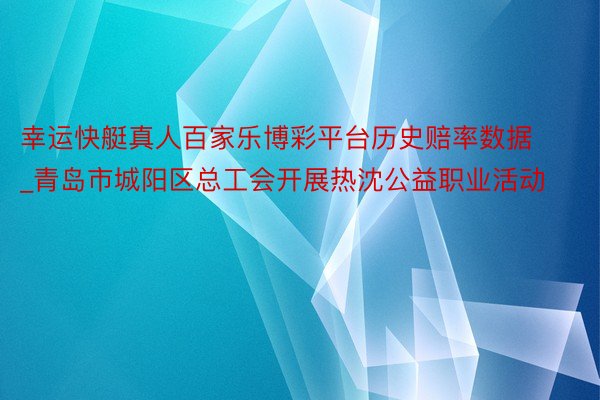 幸运快艇真人百家乐博彩平台历史赔率数据_青岛市城阳区总工会开展热沈公益职业活动