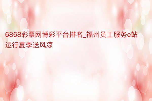 6868彩票网博彩平台排名_福州员工服务e站运行夏季送风凉