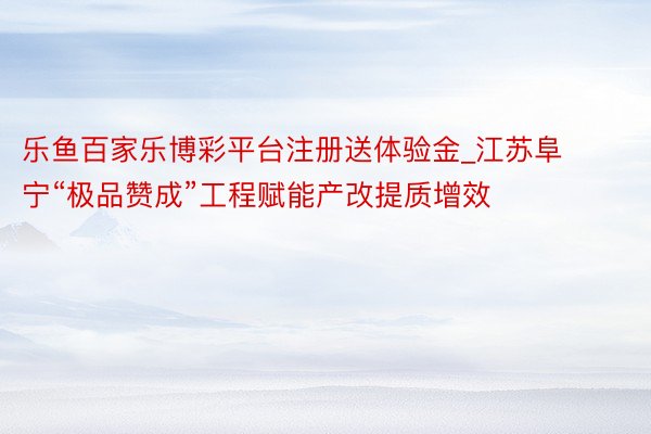 乐鱼百家乐博彩平台注册送体验金_江苏阜宁“极品赞成”工程赋能产改提质增效