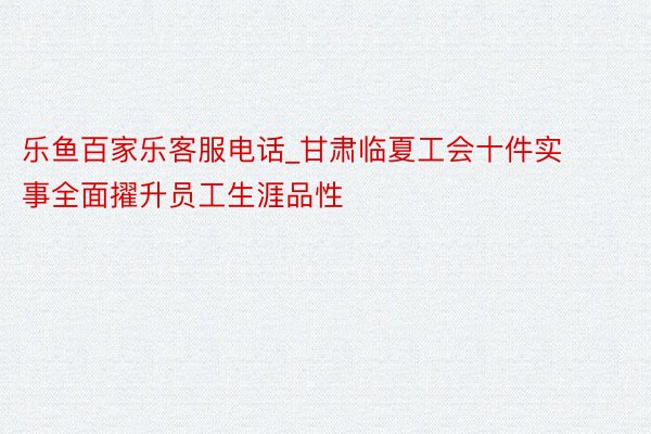 乐鱼百家乐客服电话_甘肃临夏工会十件实事全面擢升员工生涯品性