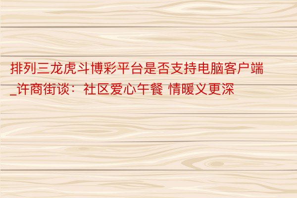 排列三龙虎斗博彩平台是否支持电脑客户端_许商街谈：社区爱心午餐 情暖义更深